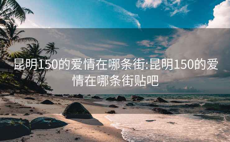 昆明150的爱情在哪条街:昆明150的爱情在哪条街贴吧