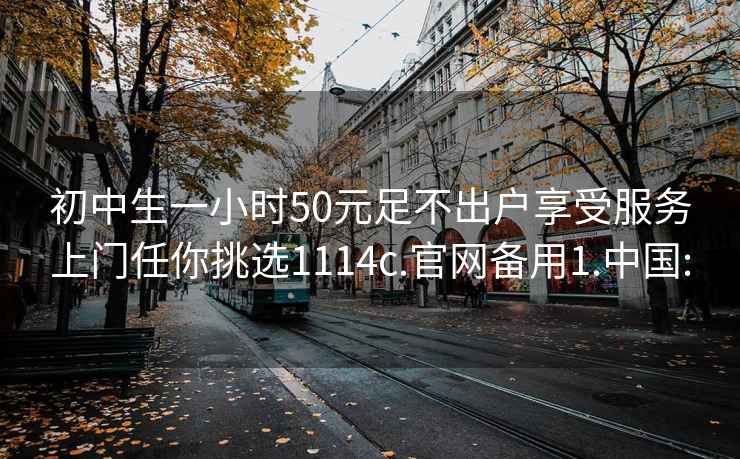 初中生一小时50元足不出户享受服务上门任你挑选1114c.官网备用1.中国: