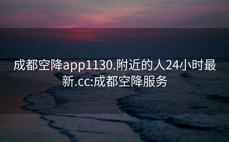 成都空降app1130.附近的人24小时最新.cc:成都空降服务