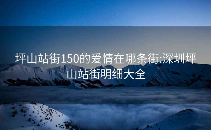 坪山站街150的爱情在哪条街:深圳坪山站街明细大全