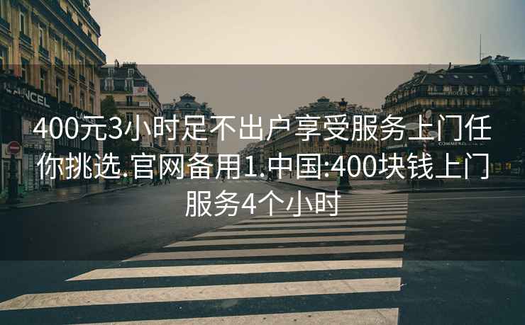 400元3小时足不出户享受服务上门任你挑选.官网备用1.中国:400块钱上门服务4个小时