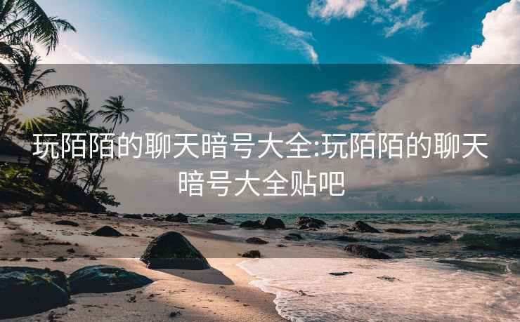 玩陌陌的聊天暗号大全:玩陌陌的聊天暗号大全贴吧