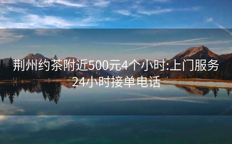 荆州约茶附近500元4个小时:上门服务24小时接单电话