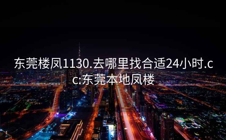 东莞楼凤1130.去哪里找合适24小时.cc:东莞本地凤楼