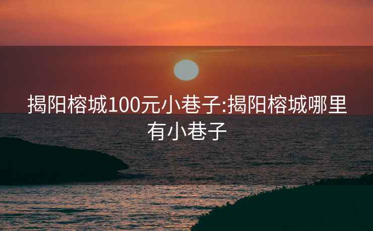 揭阳榕城100元小巷子:揭阳榕城哪里有小巷子