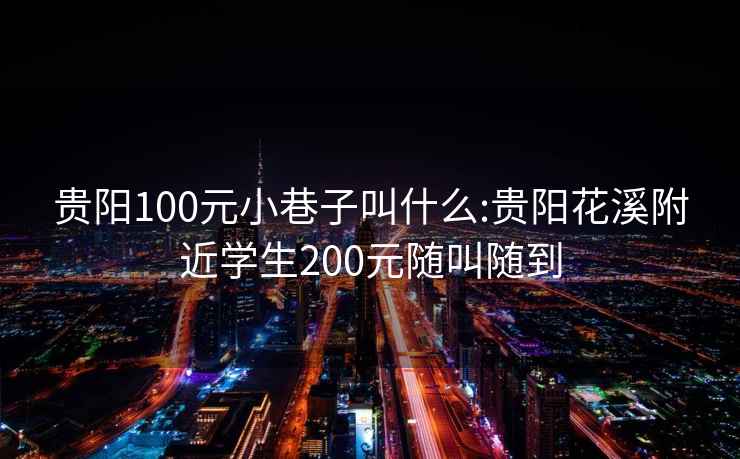 贵阳100元小巷子叫什么:贵阳花溪附近学生200元随叫随到