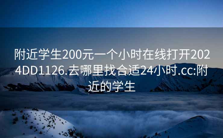 附近学生200元一个小时在线打开2024DD1126.去哪里找合适24小时.cc:附近的学生