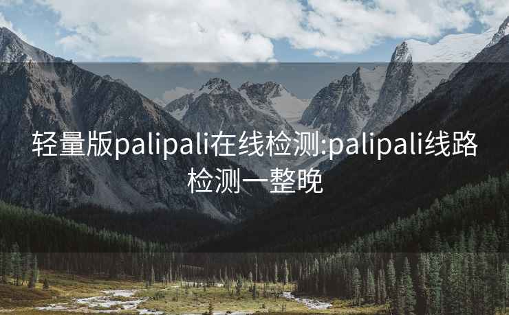 轻量版palipali在线检测:palipali线路检测一整晚