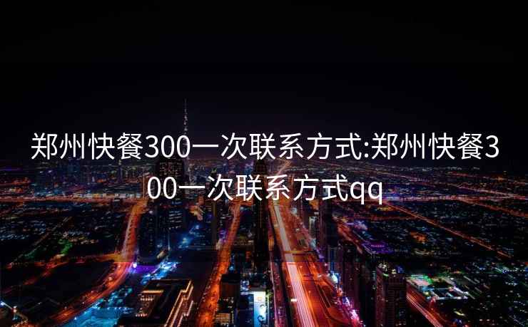 郑州快餐300一次联系方式:郑州快餐300一次联系方式qq