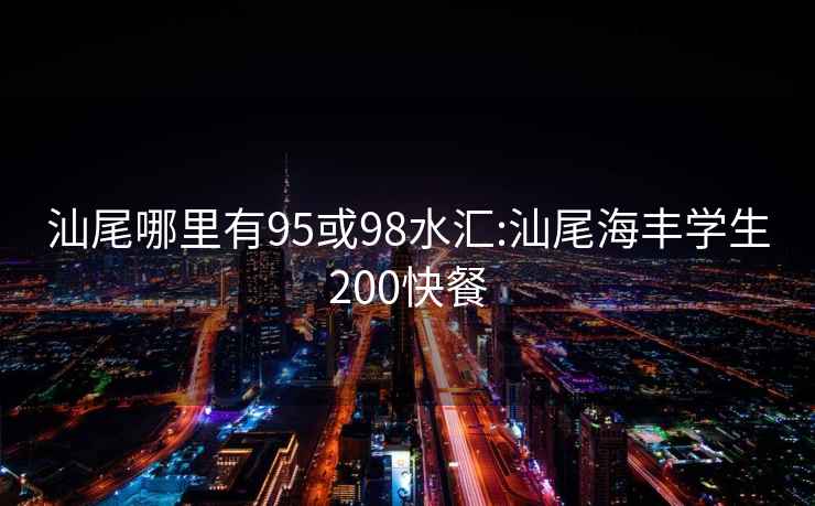 汕尾哪里有95或98水汇:汕尾海丰学生200快餐