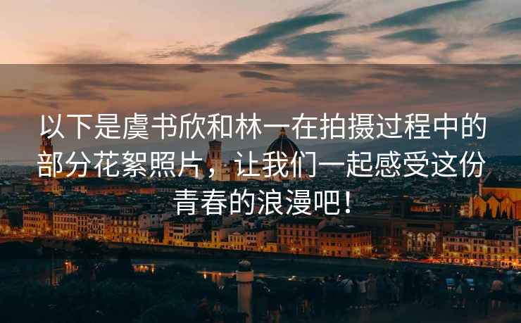 以下是虞书欣和林一在拍摄过程中的部分花絮照片，让我们一起感受这份青春的浪漫吧！