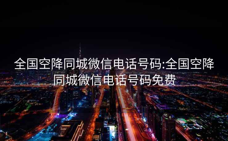 全国空降同城微信电话号码:全国空降同城微信电话号码免费