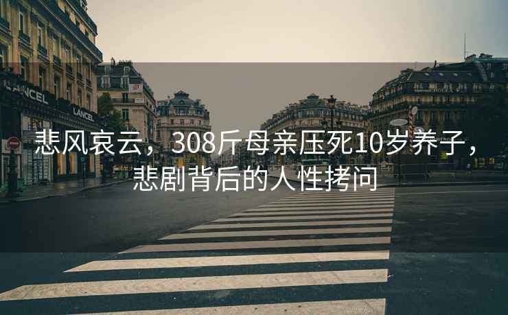 悲风哀云，308斤母亲压死10岁养子，悲剧背后的人性拷问