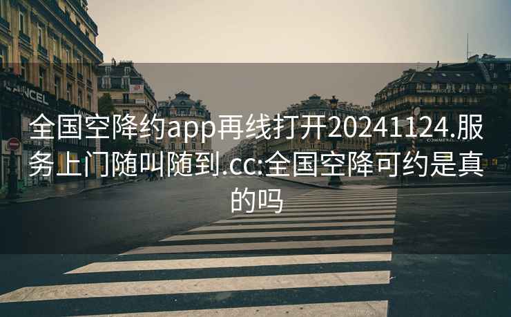 全国空降约app再线打开20241124.服务上门随叫随到.cc:全国空降可约是真的吗