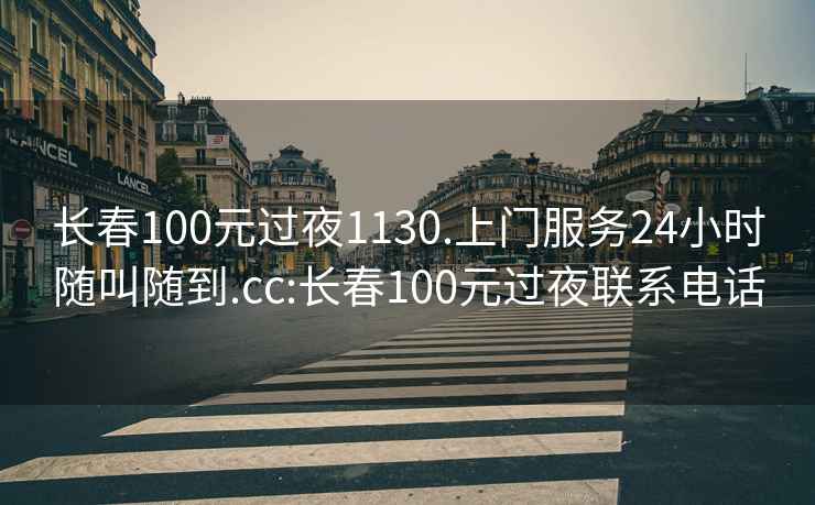 长春100元过夜1130.上门服务24小时随叫随到.cc:长春100元过夜联系电话