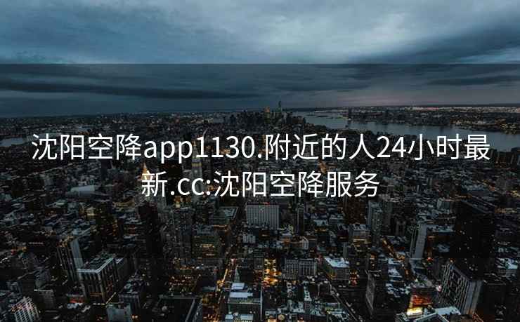 沈阳空降app1130.附近的人24小时最新.cc:沈阳空降服务