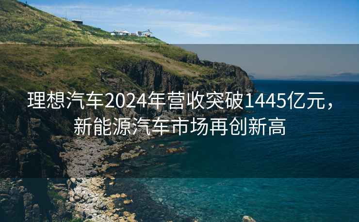 理想汽车2024年营收突破1445亿元，新能源汽车市场再创新高