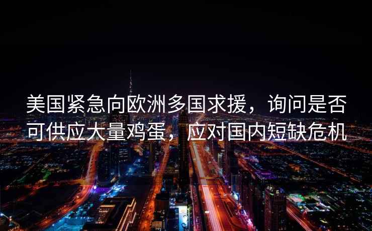 美国紧急向欧洲多国求援，询问是否可供应大量鸡蛋，应对国内短缺危机