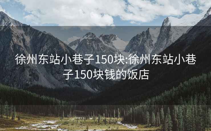 徐州东站小巷子150块:徐州东站小巷子150块钱的饭店