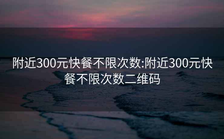 附近300元快餐不限次数:附近300元快餐不限次数二维码