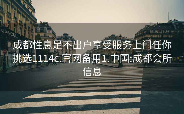 成都性息足不出户享受服务上门任你挑选1114c.官网备用1.中国:成都会所信息