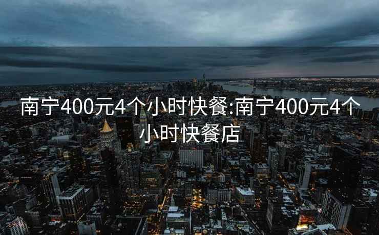 南宁400元4个小时快餐:南宁400元4个小时快餐店