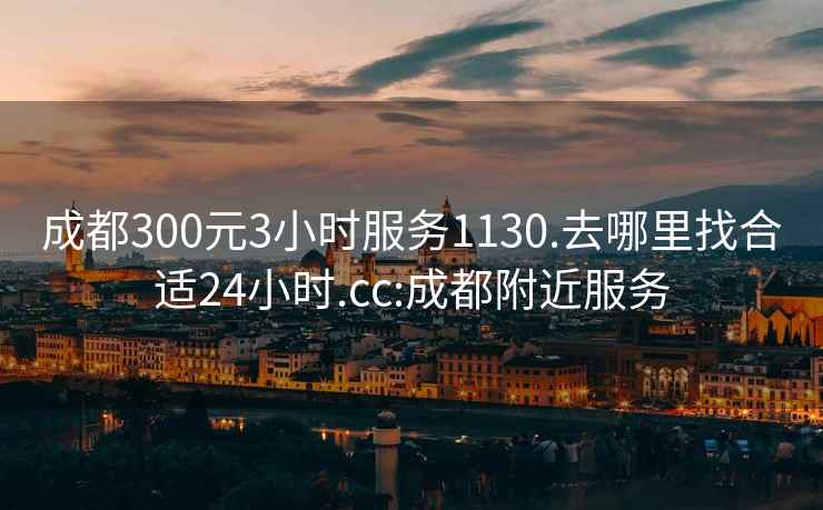 成都300元3小时服务1130.去哪里找合适24小时.cc:成都附近服务