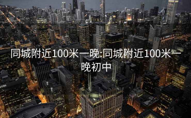 同城附近100米一晚:同城附近100米一晚初中