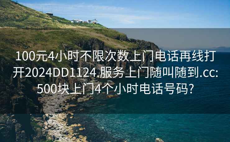 100元4小时不限次数上门电话再线打开2024DD1124.服务上门随叫随到.cc:500块上门4个小时电话号码?