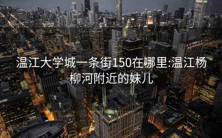 温江大学城一条街150在哪里:温江杨柳河附近的妹儿