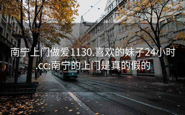 南宁上门做爱1130.喜欢的妹子24小时.cc:南宁的上门是真的假的