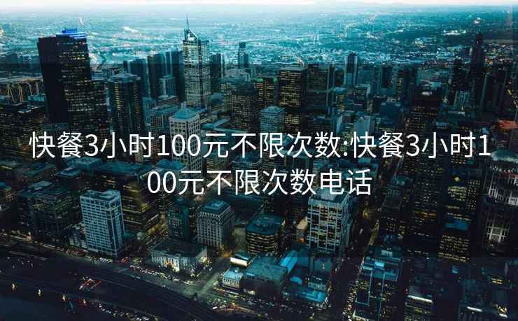 快餐3小时100元不限次数:快餐3小时100元不限次数电话