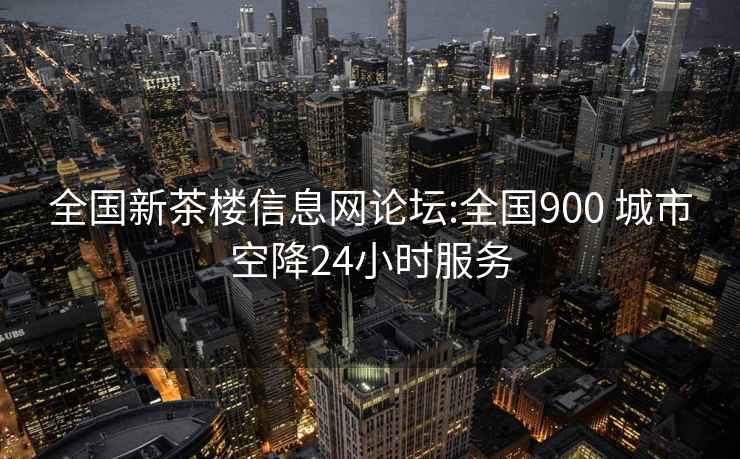 全国新茶楼信息网论坛:全国900 城市空降24小时服务