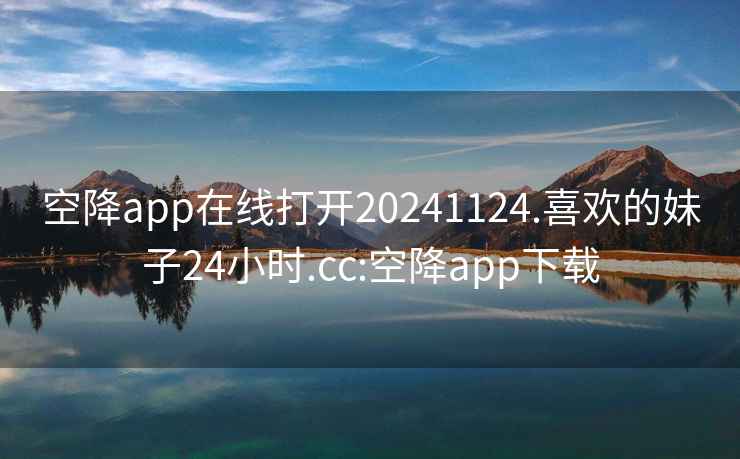 空降app在线打开20241124.喜欢的妹子24小时.cc:空降app下载