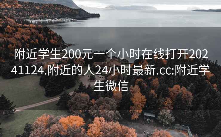 附近学生200元一个小时在线打开20241124.附近的人24小时最新.cc:附近学生微信