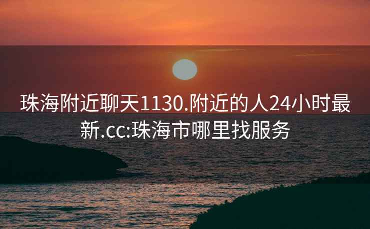 珠海附近聊天1130.附近的人24小时最新.cc:珠海市哪里找服务