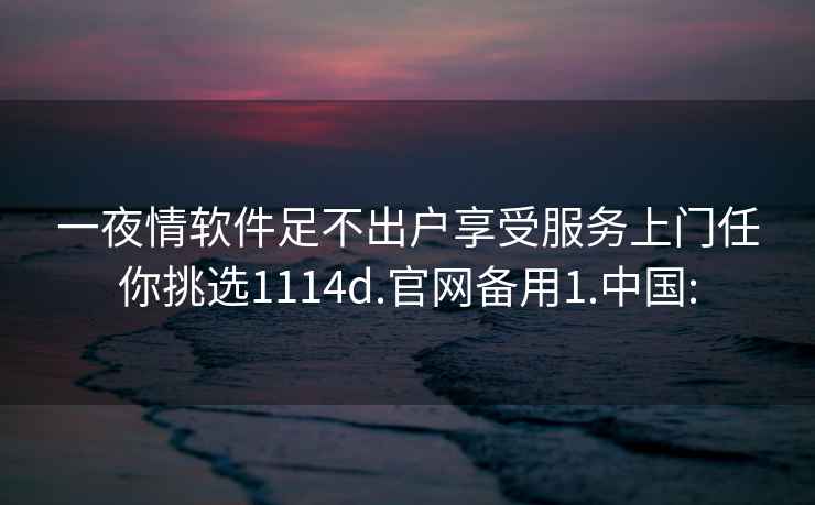 一夜情软件足不出户享受服务上门任你挑选1114d.官网备用1.中国: