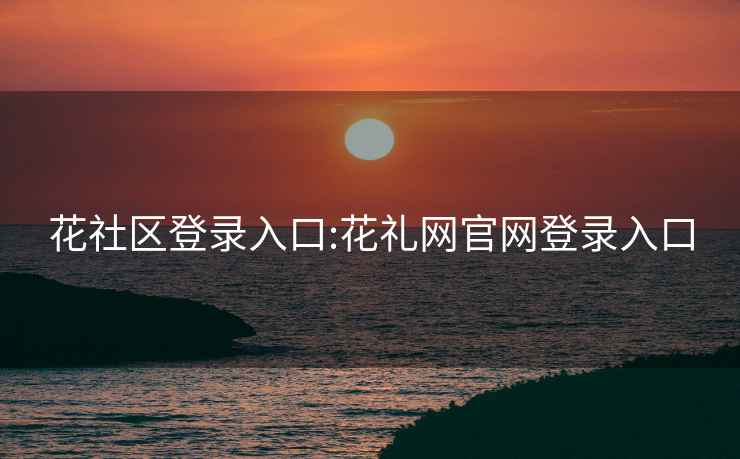 花社区登录入口:花礼网官网登录入口