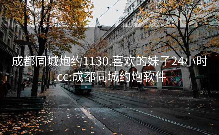 成都同城炮约1130.喜欢的妹子24小时.cc:成都同城约炮软件