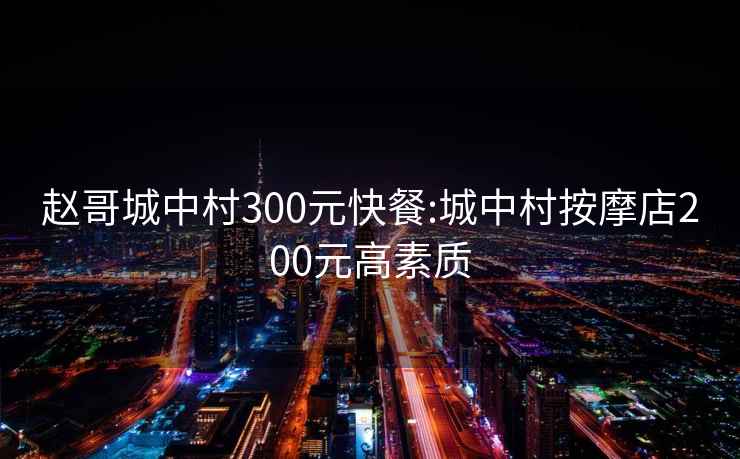 赵哥城中村300元快餐:城中村按摩店200元高素质