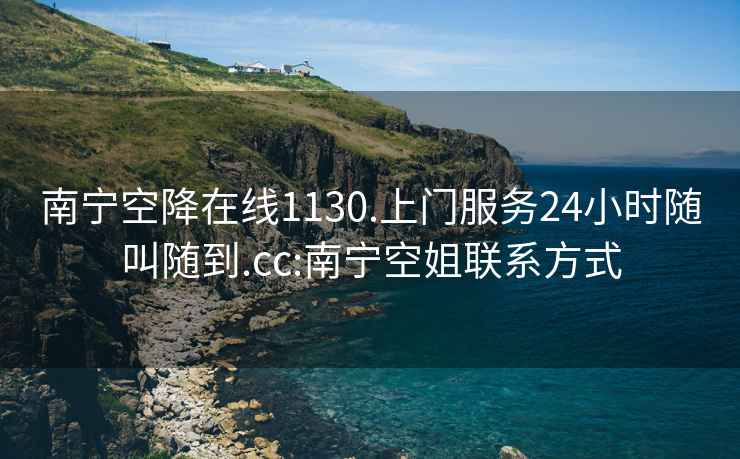 南宁空降在线1130.上门服务24小时随叫随到.cc:南宁空姐联系方式