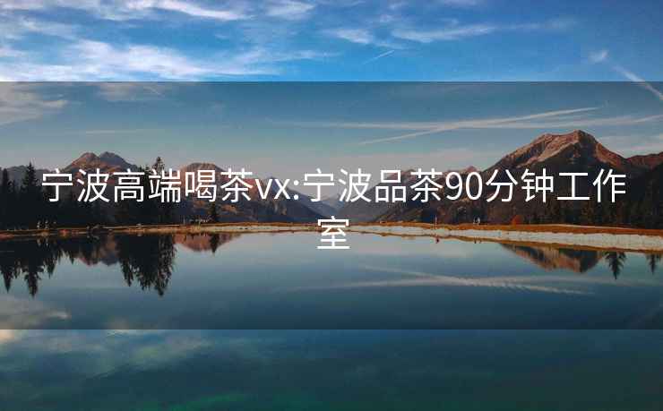 宁波高端喝茶vx:宁波品茶90分钟工作室