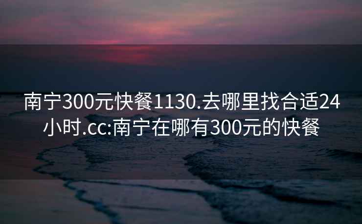 南宁300元快餐1130.去哪里找合适24小时.cc:南宁在哪有300元的快餐