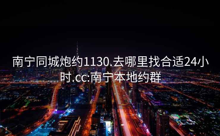 南宁同城炮约1130.去哪里找合适24小时.cc:南宁本地约群