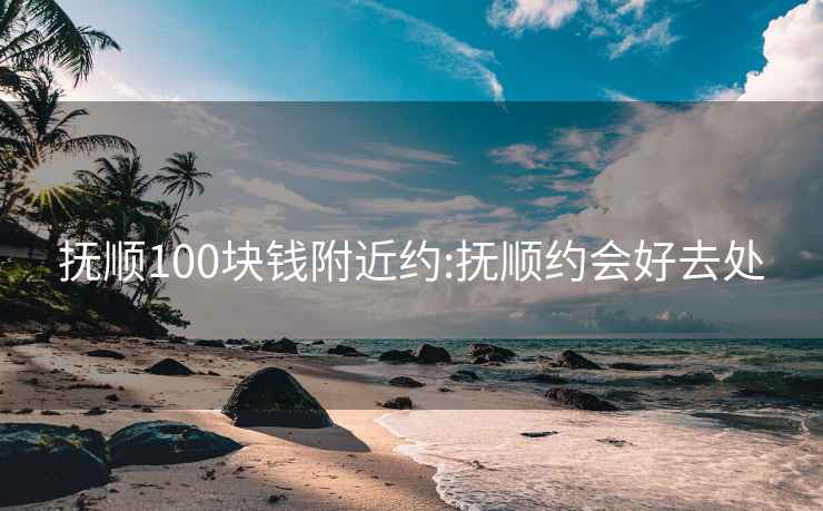 抚顺100块钱附近约:抚顺约会好去处