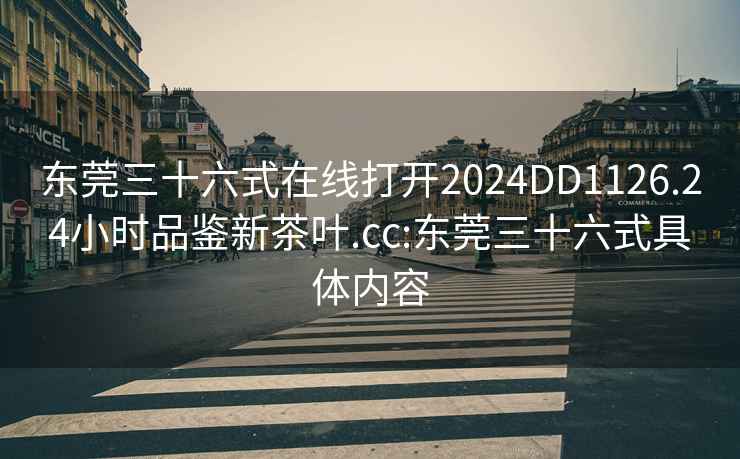 东莞三十六式在线打开2024DD1126.24小时品鉴新茶叶.cc:东莞三十六式具体内容