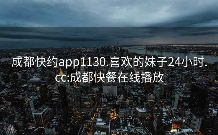 成都快约app1130.喜欢的妹子24小时.cc:成都快餐在线播放