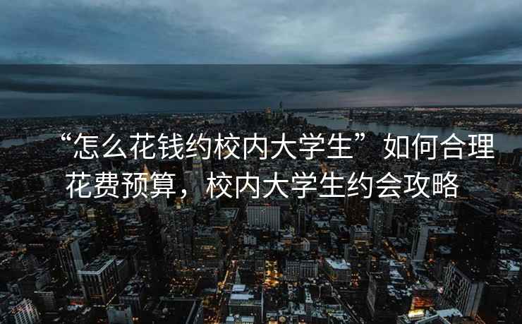 “怎么花钱约校内大学生”如何合理花费预算，校内大学生约会攻略