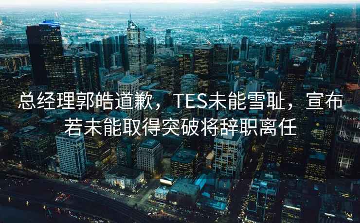 总经理郭皓道歉，TES未能雪耻，宣布若未能取得突破将辞职离任