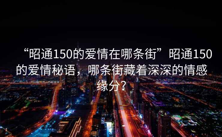 “昭通150的爱情在哪条街”昭通150的爱情秘语，哪条街藏着深深的情感缘分？